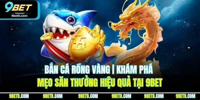 Bắn Cá Rồng Vàng | Khám Phá Mẹo Săn Thưởng Hiệu Quả Tại 9BET