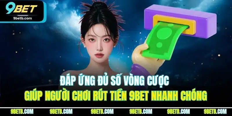 Rút Tiền 9BET - Trải Nghiệm Rút Tiền Thuận Lợi, An Toàn 1 Đáp ứng đủ số vòng cược giúp người chơi rút tiền 9BET nhanh chóng