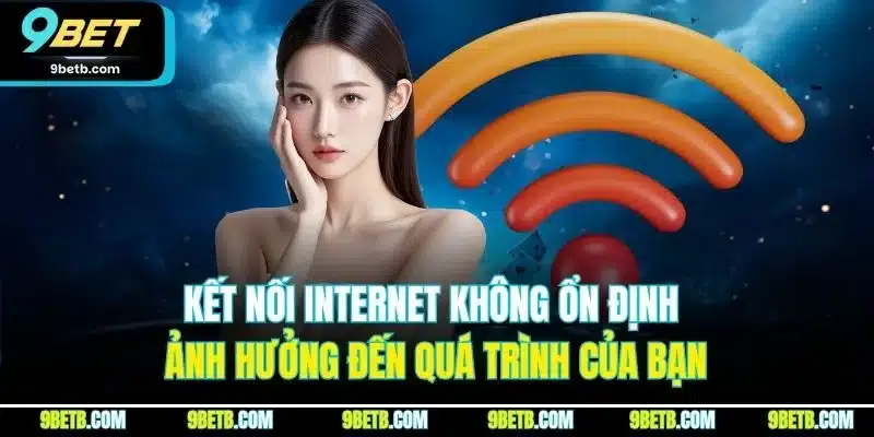 Rút Tiền 9BET - Trải Nghiệm Rút Tiền Thuận Lợi, An Toàn 4 Kết nối internet không ổn định ảnh hưởng đến quá trình của bạn